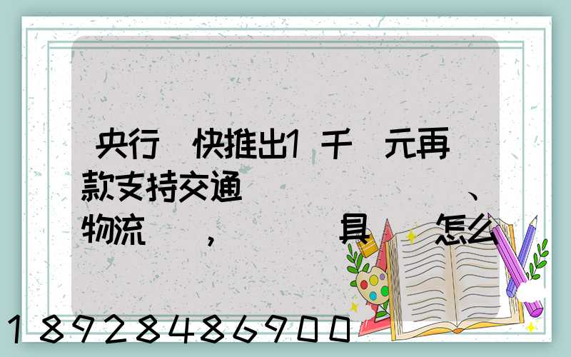 央行盡快推出1千億元再貸款支持交通運輸、物流倉儲,這筆錢具體會怎么...